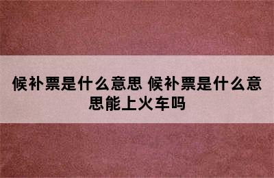 候补票是什么意思 候补票是什么意思能上火车吗